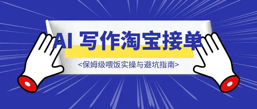 新手当天变现！AI 写作淘宝接单保姆级喂饭实操与避坑指南|琦哥资源