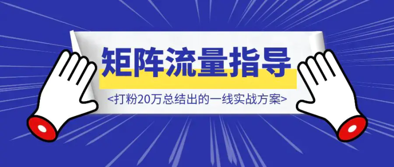 矩阵流量指导手册【打粉20万总结出的一线实战方案】|琦哥资源