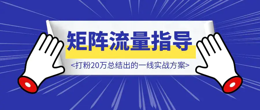 矩阵流量指导手册【打粉20万总结出的一线实战方案】|琦哥资源