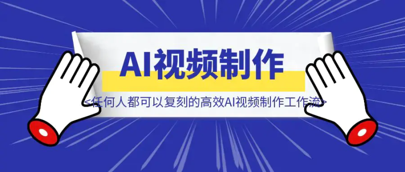 解放双手,任何人都可以复刻的高效AI视频制作工作流|琦哥资源
