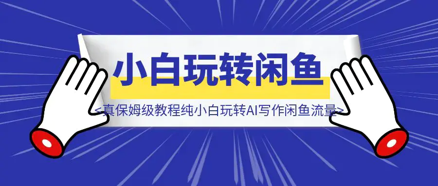【实战】（真保姆级教程）纯小白玩转AI写作闲鱼流量|琦哥资源