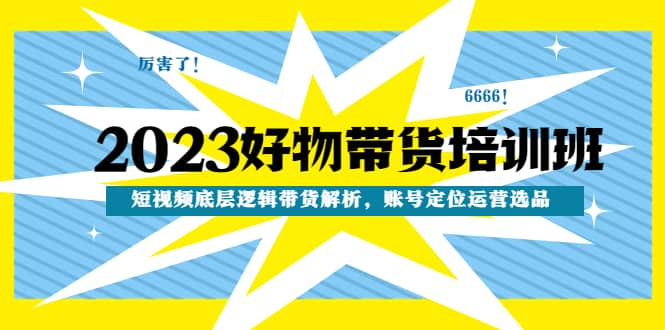 2023好物带货培训班：短视频底层逻辑带货解析，账号定位运营选品|琦哥资源