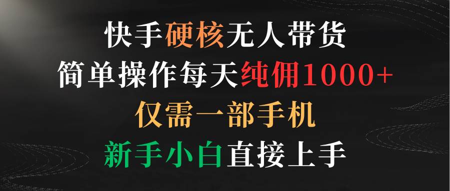 快手硬核无人带货，简单操作每天纯佣1000+,仅需一部手机，新手小白直接上手|琦哥资源