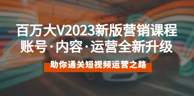 百万大V2023新版营销课 账号·内容·运营全新升级 通关短视频运营之路|琦哥资源