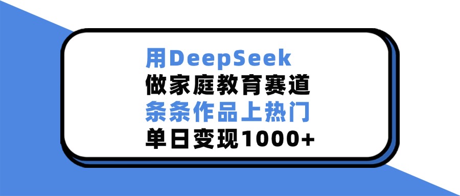 用DeepSeek做家庭教育赛道，条条作品上热门，单日变现1000+|琦哥资源