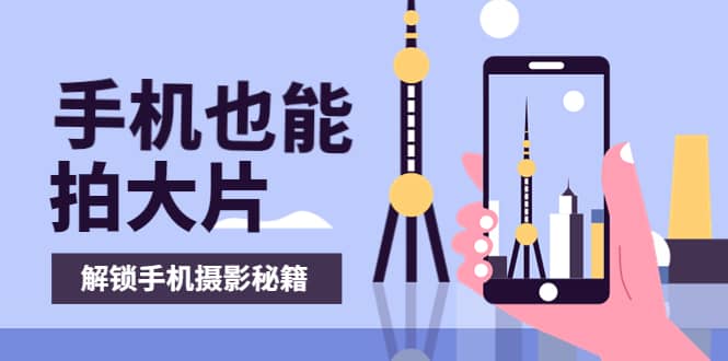 手机拍摄课：如何用手机拍出专业级短视频，一图胜千言，视频胜千图|琦哥资源