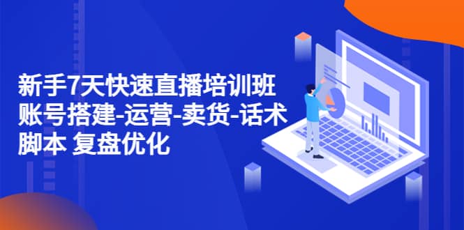 新手7天快速直播培训班：账号搭建-运营-卖货-话术 复盘优化（14节）|琦哥资源