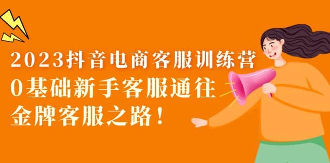 2023抖音·电商客服训练营：0基础新手客服通往金牌客服之路|琦哥资源