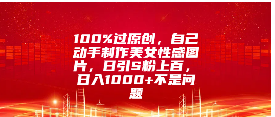 100%过原创，自己动手制作美女性感图片，日引S粉上百，日入1000+不是问题|琦哥资源