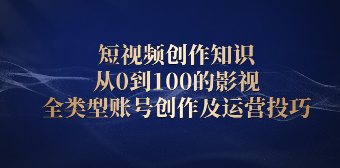短视频创作知识，从0到100的影视全类型账号创作及运营投巧|琦哥资源