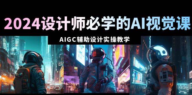 2024设计师必学的AI视觉课：AIGC辅助设计实操教学（66节课）|琦哥资源