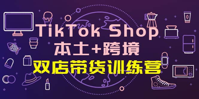 TikTok Shop本土+跨境 双店带货训练营（第十五期）全球好物买卖 一店卖全球|琦哥资源