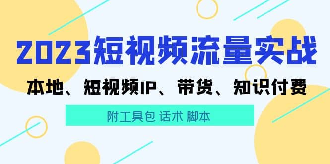 2023短视频流量实战 本地、短视频IP、带货、知识付费|琦哥资源