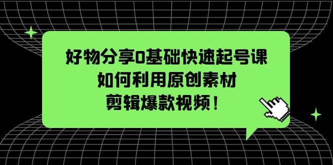 好物分享0基础快速起号课：如何利用原创素材剪辑爆款视频！|琦哥资源