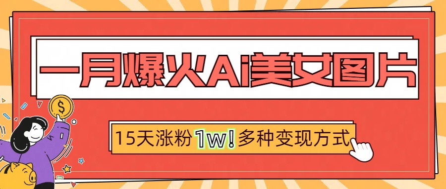 一月爆火ai美女图片，短视频热门玩法，15天涨粉1W多变现方式，深度解析!|琦哥资源