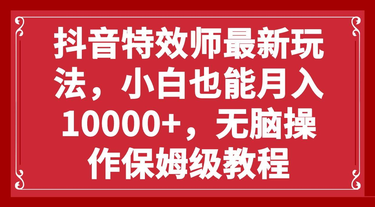 抖音特效师最新玩法，小白也能月入10000+，无脑操作保姆级教程|琦哥资源