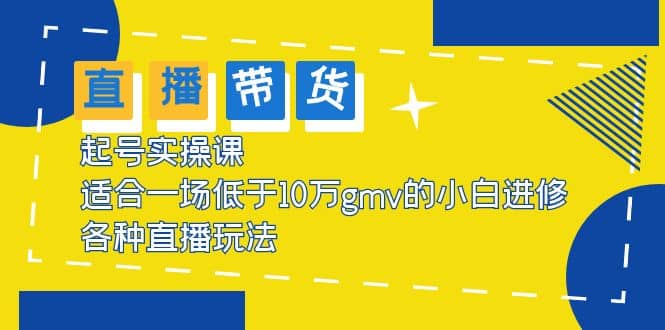 2023直播带货起号实操课，适合一场低于·10万gmv的小白进修 各种直播玩法|琦哥资源