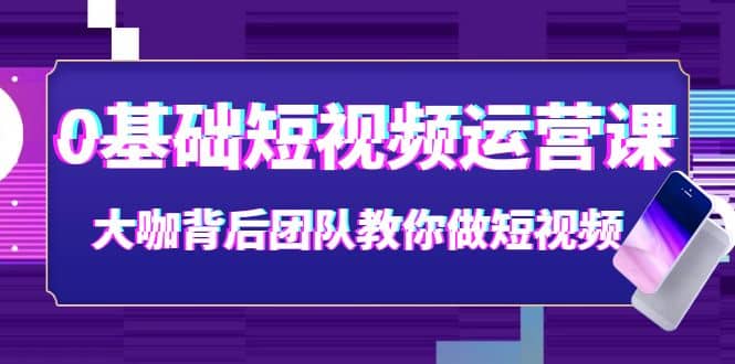0基础短视频运营课：大咖背后团队教你做短视频（28节课时）|琦哥资源