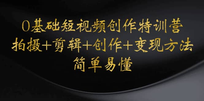 0基础短视频创作特训营：拍摄+剪辑+创作+变现方法|琦哥资源
