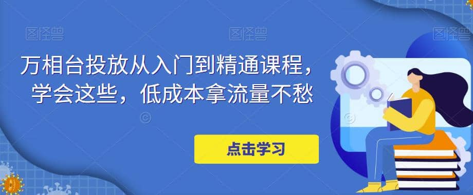 万相台投放·新手到精通课程，学会这些，低成本拿流量不愁|琦哥资源