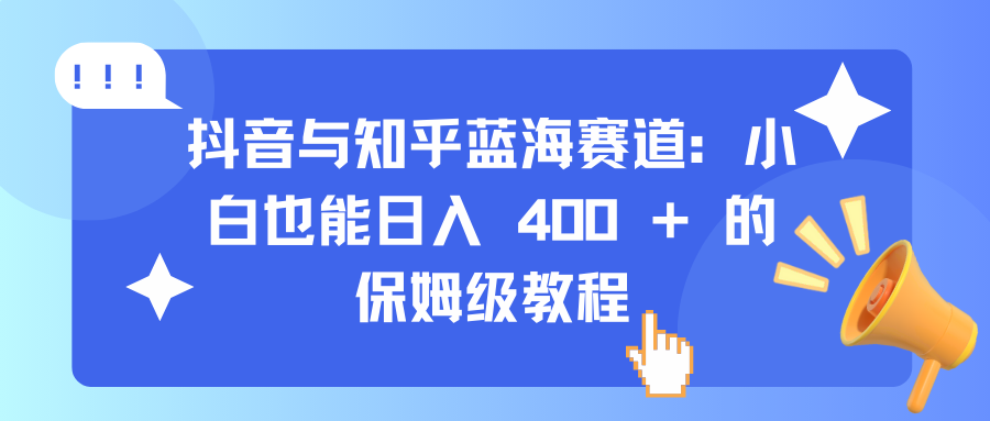 抖音与知乎蓝海赛道：小白也能日入 400 + 的保姆级教程|琦哥资源