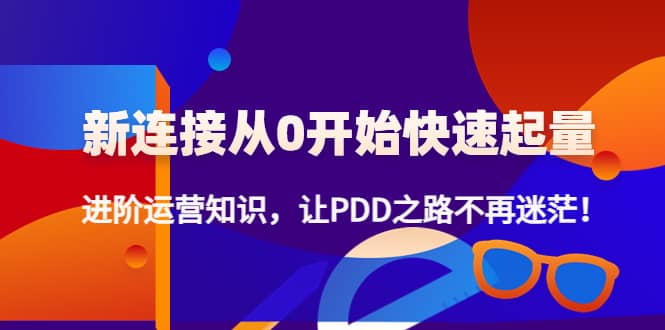新连接从0开始快速起量：进阶运营知识，让PDD之路不再迷茫|琦哥资源