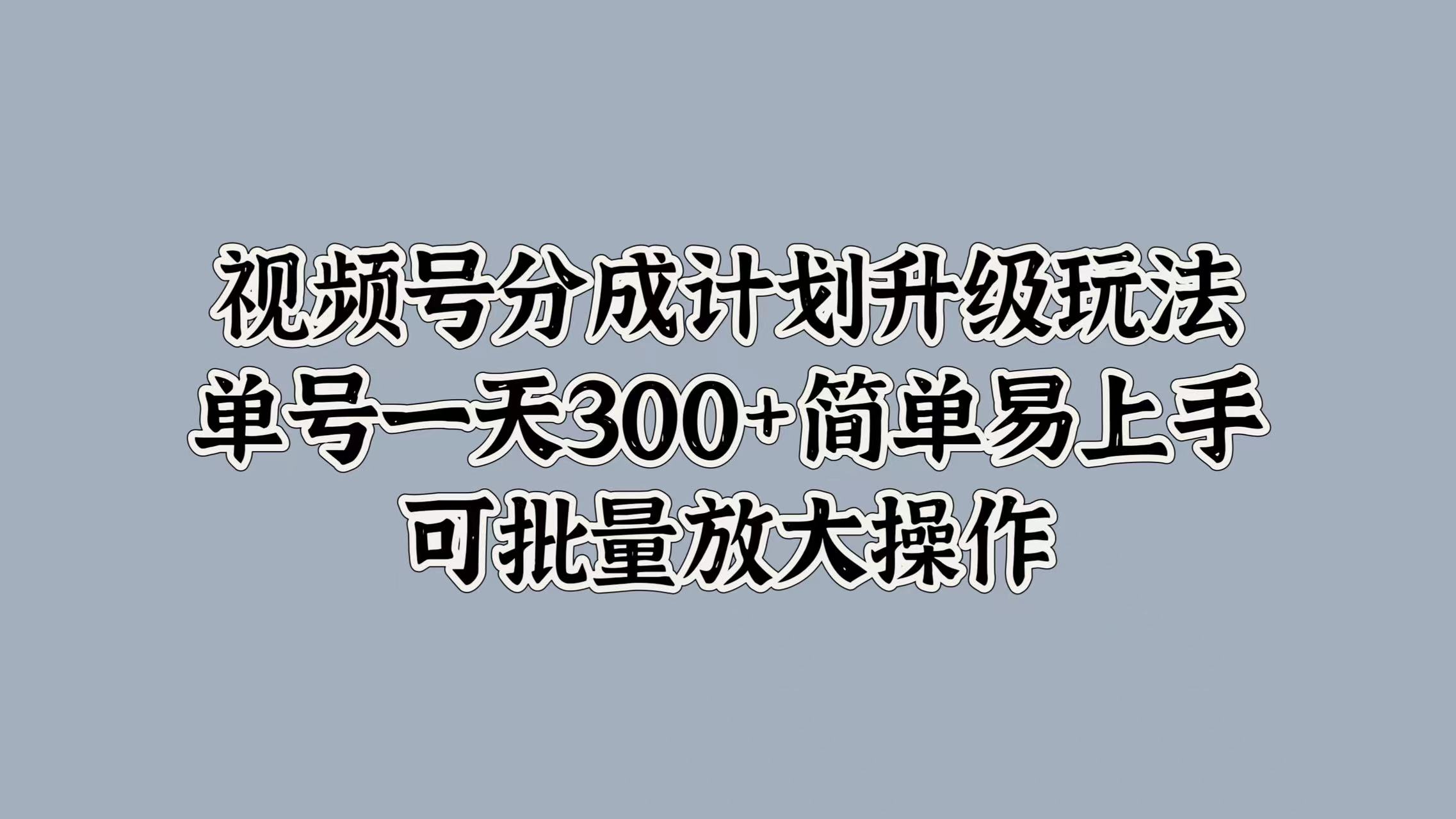 视频号分成计划升级玩法，单号一天300+简单易上手，可批量放大操作|琦哥资源