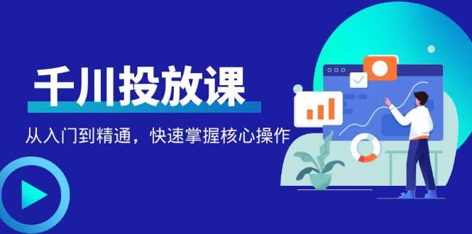 千万级直播操盘手带你玩转千川投放：从入门到精通，快速掌握核心操作|琦哥资源