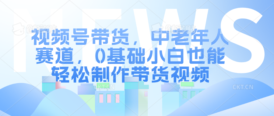 视频号带货，中老年人赛道，0基础小白也能轻松制作带货视频|琦哥资源