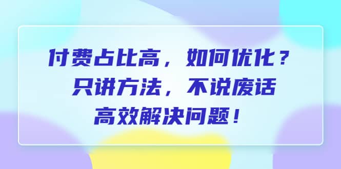 付费 占比高，如何优化？只讲方法，不说废话，高效解决问题|琦哥资源