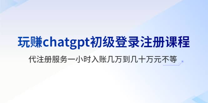 玩赚chatgpt初级登录注册课程，代注册服务一小时入账几万到几十万元不等|琦哥资源