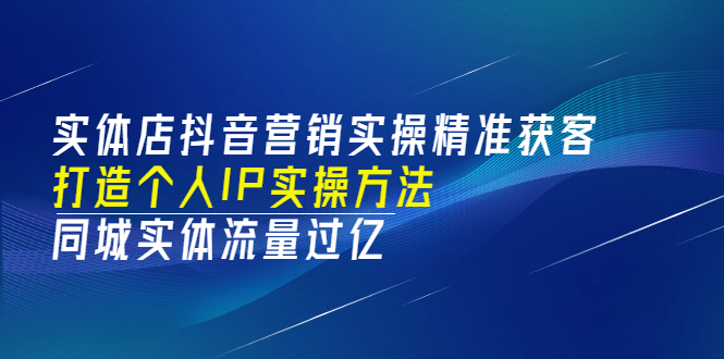 实体店抖音营销实操精准获客、打造个人IP实操方法，同城实体流量过亿(53节)|琦哥资源