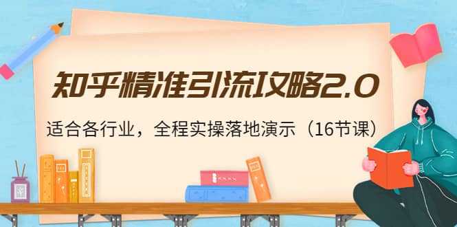 知乎精准引流攻略2.0，适合各行业，全程实操落地演示（16节课）|琦哥资源