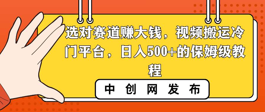 选对赛道赚大钱，视频搬运冷门平台，日入500+的保姆级教程|琦哥资源
