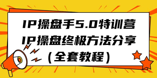 IP操盘手5.0特训营，IP操盘终极方法分享（全套教程）|琦哥资源