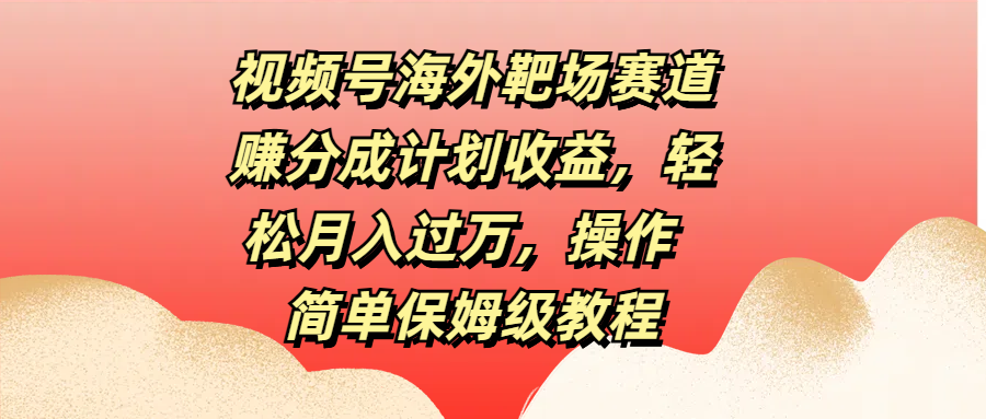 视频号海外靶场赛道赚分成计划收益，轻松月入过万，操作简单保姆级教程|琦哥资源