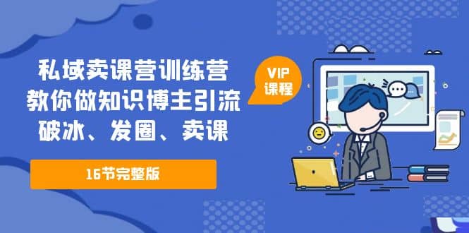 私域卖课营训练营：教你做知识博主引流、破冰、发圈、卖课（16节课完整版）|琦哥资源