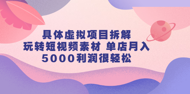 具体虚拟项目拆解，玩转短视频素材，单店月入几万+【视频课程】|琦哥资源