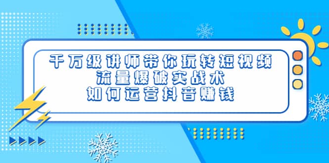 千万级讲师带你玩转短视频，流量爆破实战术，如何运营抖音赚钱|琦哥资源