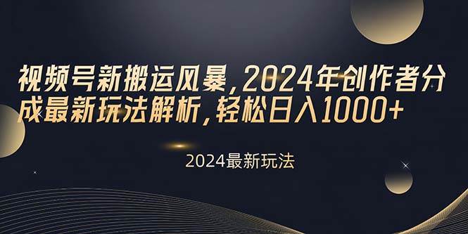 视频号新搬运风暴，2024年创作者分成最新玩法解析，轻松日入1000+|琦哥资源