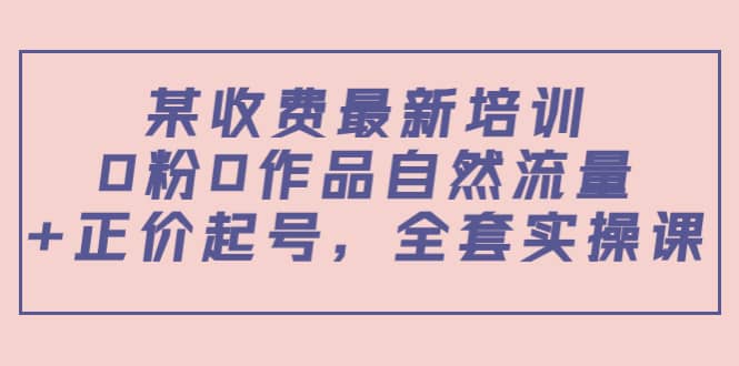 某收费最新培训：0粉0作品自然流量+正价起号，全套实操课|琦哥资源