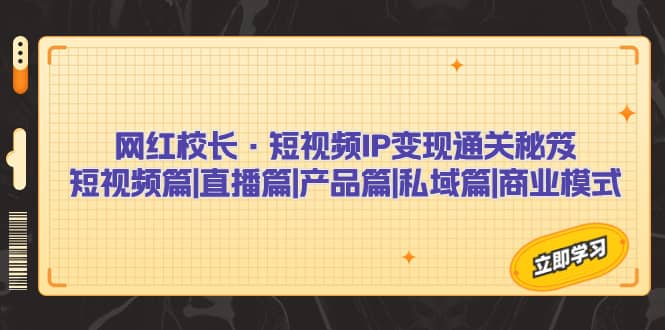 网红校长·短视频IP变现通关秘笈：短视频篇+直播篇+产品篇+私域篇+商业模式|琦哥资源
