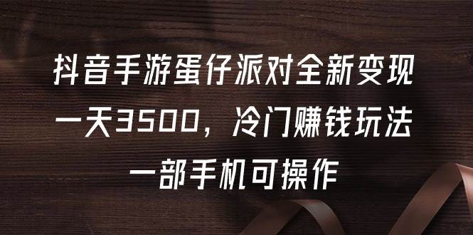 抖音手游蛋仔派对全新变现，一天3500，冷门赚钱玩法，一部手机可操作|琦哥资源