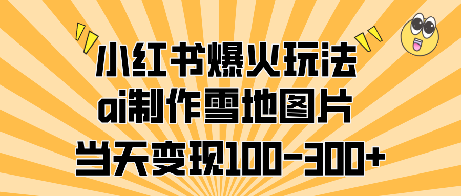 小红书爆火玩法，ai制作雪地图片，当天变现100-300+|琦哥资源