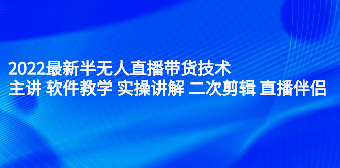 2022最新半无人直播带货技术：主讲 软件教学 实操讲解 二次剪辑 直播伴侣|琦哥资源