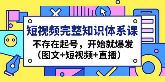 短视频完整知识体系课，不存在起号，开始就爆发（图文+短视频+直播）|琦哥资源