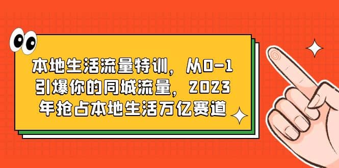 本地生活流量特训，从0-1引爆你的同城流量，2023年抢占本地生活万亿赛道|琦哥资源