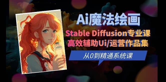 Ai魔法绘画 Stable Diffusion专业课 高效辅助Ui/运营作品集 0到精通系统课|琦哥资源