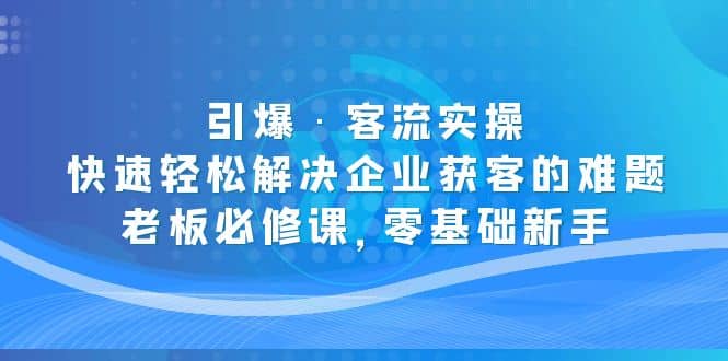 引爆·客流实操：快速轻松解决企业获客的难题，老板必修课，零基础新手|琦哥资源