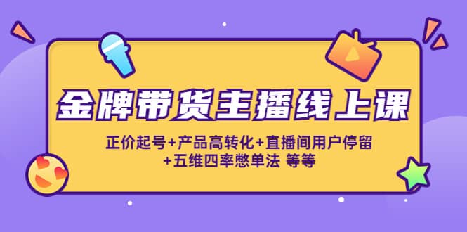 金牌带货主播线上课：正价起号+产品高转化+直播间用户停留+五维四率憋单法|琦哥资源
